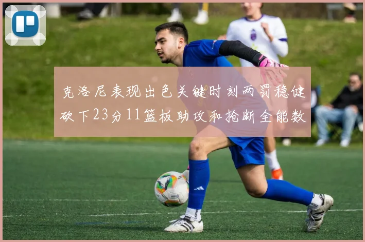 克洛尼表现出色关键时刻两罚稳健砍下23分11篮板助攻和抢断全能数据