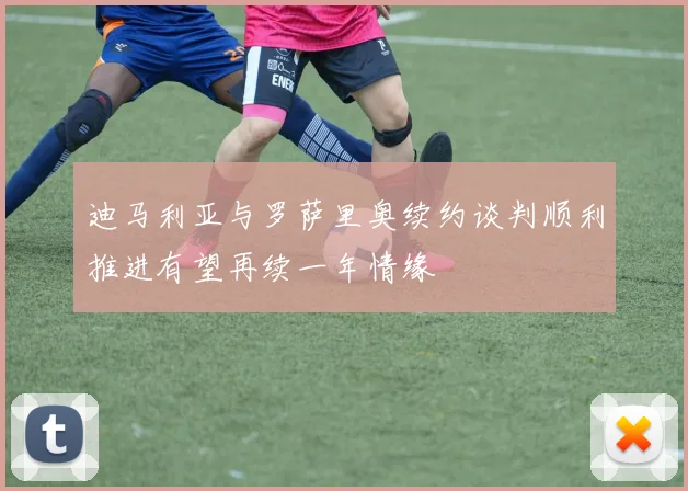 迪马利亚与罗萨里奥续约谈判顺利推进有望再续一年情缘