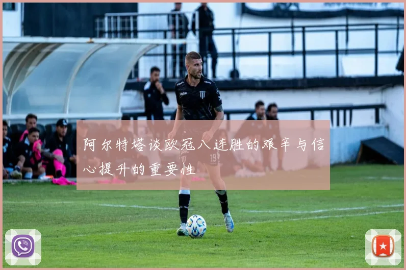 阿尔特塔谈欧冠八连胜的艰辛与信心提升的重要性
