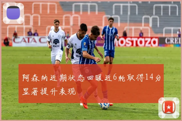 阿森纳近期状态回暖近6轮取得14分显著提升表现