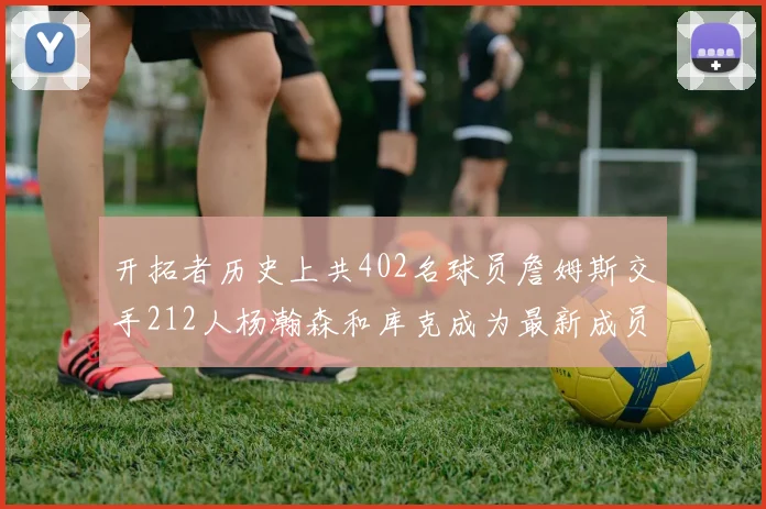 开拓者历史上共402名球员詹姆斯交手212人杨瀚森和库克成为最新成员