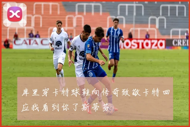 库里穿卡特球鞋向传奇致敬卡特回应我看到你了斯蒂芬