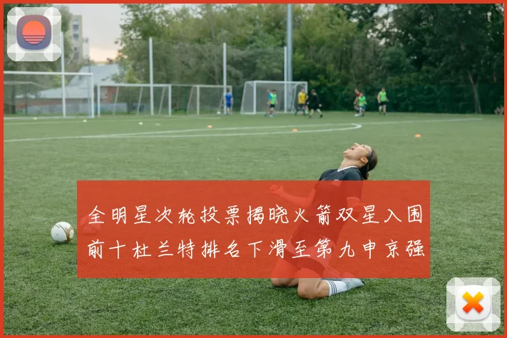 全明星次轮投票揭晓火箭双星入围前十杜兰特排名下滑至第九申京强势晋级第十位