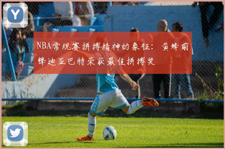 NBA常规赛拼搏精神的象征：黄蜂前锋迪亚巴特荣获最佳拼搏奖