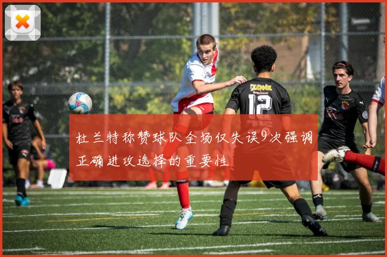 杜兰特称赞球队全场仅失误9次强调正确进攻选择的重要性